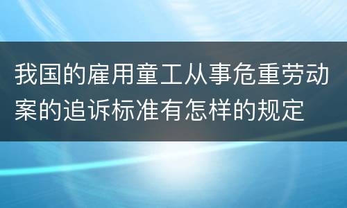 我国的雇用童工从事危重劳动案的追诉标准有怎样的规定