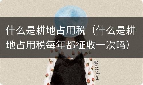 什么是耕地占用税（什么是耕地占用税每年都征收一次吗）