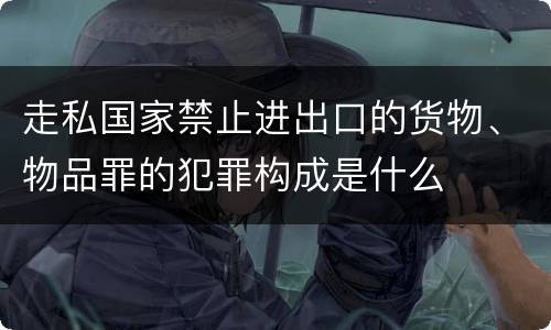 走私国家禁止进出口的货物、物品罪的犯罪构成是什么