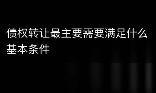 债权转让最主要需要满足什么基本条件
