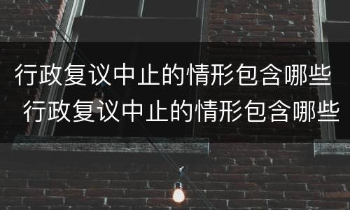 行政复议中止的情形包含哪些 行政复议中止的情形包含哪些内容