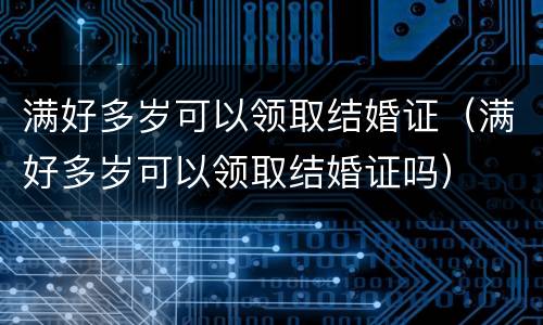 满好多岁可以领取结婚证（满好多岁可以领取结婚证吗）