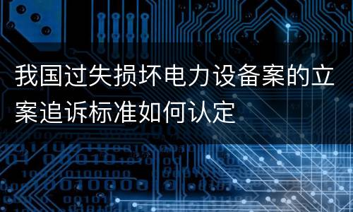 我国过失损坏电力设备案的立案追诉标准如何认定