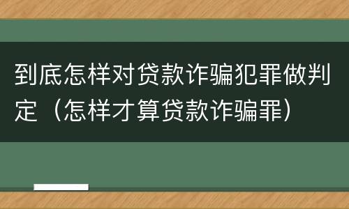 到底怎样对贷款诈骗犯罪做判定（怎样才算贷款诈骗罪）