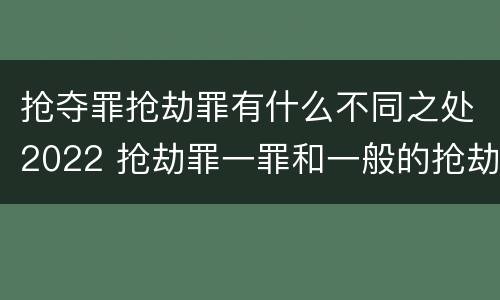 抢夺罪抢劫罪有什么不同之处2022 抢劫罪一罪和一般的抢劫罪