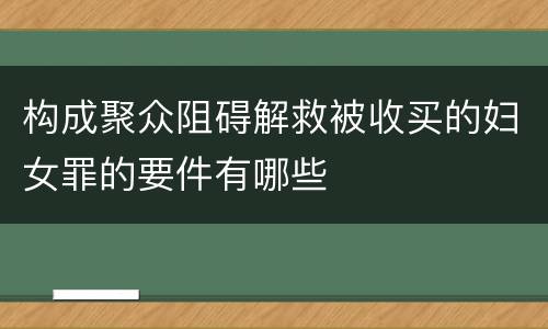 构成聚众阻碍解救被收买的妇女罪的要件有哪些