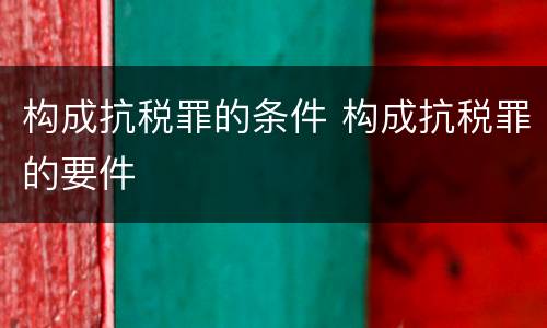 构成抗税罪的条件 构成抗税罪的要件