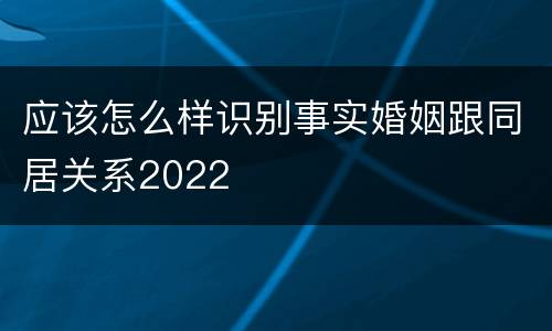 应该怎么样识别事实婚姻跟同居关系2022