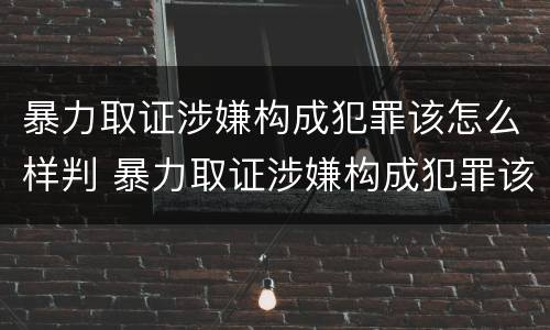 暴力取证涉嫌构成犯罪该怎么样判 暴力取证涉嫌构成犯罪该怎么样判决