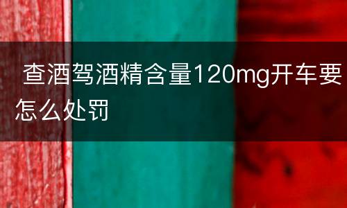  查酒驾酒精含量120mg开车要怎么处罚