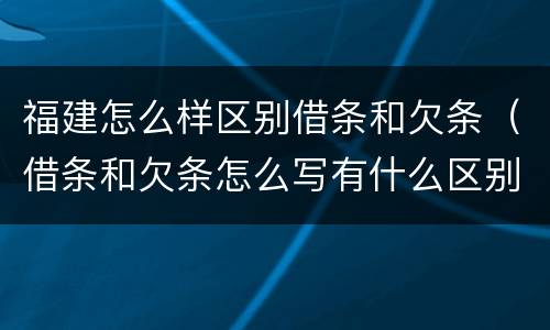 福建怎么样区别借条和欠条（借条和欠条怎么写有什么区别）