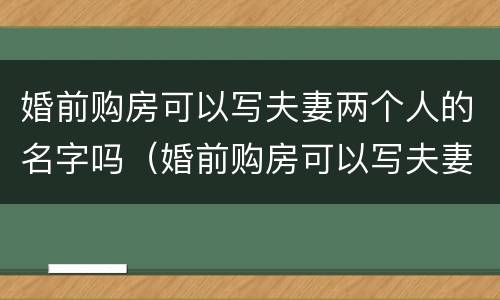 婚前购房可以写夫妻两个人的名字吗（婚前购房可以写夫妻两个人的名字吗）