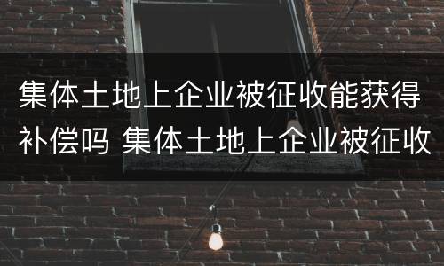 集体土地上企业被征收能获得补偿吗 集体土地上企业被征收能获得补偿吗为什么