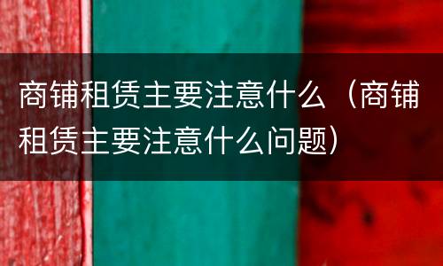 商铺租赁主要注意什么（商铺租赁主要注意什么问题）