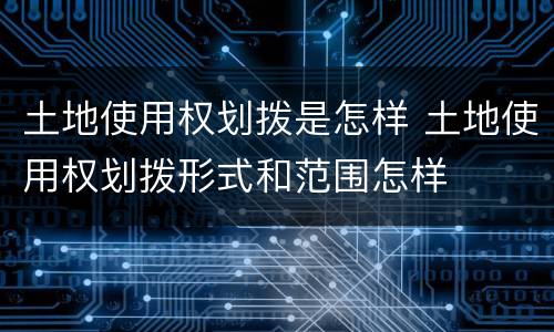 土地使用权划拨是怎样 土地使用权划拨形式和范围怎样