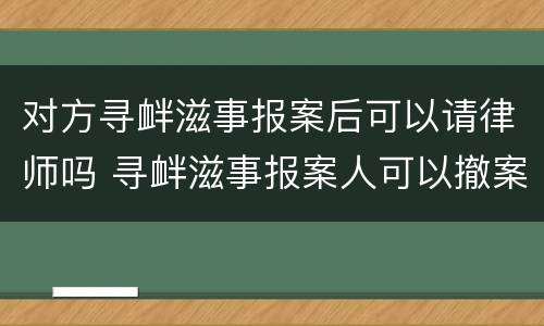 对方寻衅滋事报案后可以请律师吗 寻衅滋事报案人可以撤案吗