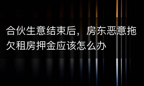 合伙生意结束后，房东恶意拖欠租房押金应该怎么办