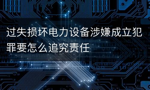 过失损坏电力设备涉嫌成立犯罪要怎么追究责任