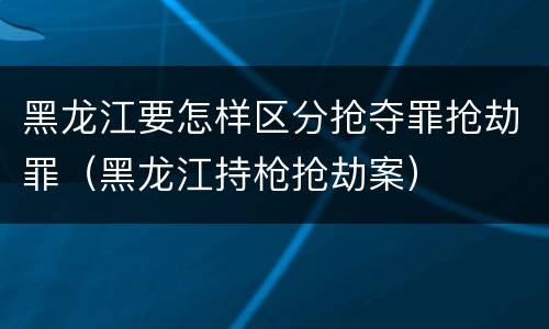 黑龙江要怎样区分抢夺罪抢劫罪（黑龙江持枪抢劫案）
