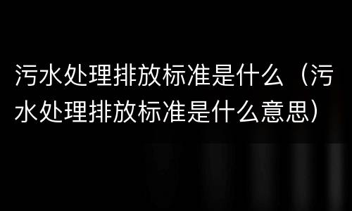 污水处理排放标准是什么（污水处理排放标准是什么意思）