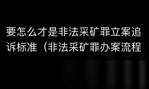 要怎么才是非法采矿罪立案追诉标准（非法采矿罪办案流程）