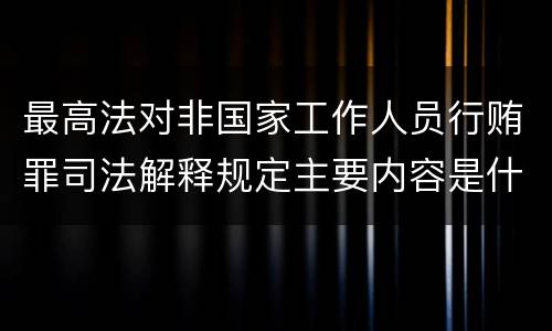 最高法对非国家工作人员行贿罪司法解释规定主要内容是什么