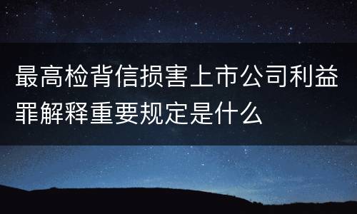最高检背信损害上市公司利益罪解释重要规定是什么