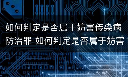如何判定是否属于妨害传染病防治罪 如何判定是否属于妨害传染病防治罪行为