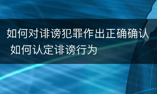 如何对诽谤犯罪作出正确确认 如何认定诽谤行为