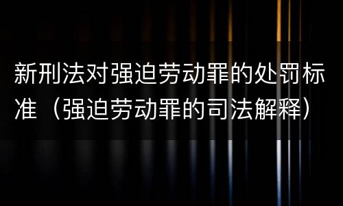 新刑法对强迫劳动罪的处罚标准（强迫劳动罪的司法解释）