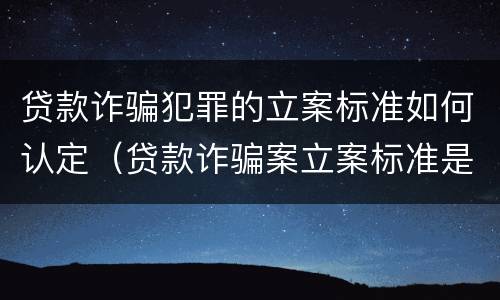 贷款诈骗犯罪的立案标准如何认定（贷款诈骗案立案标准是什么）