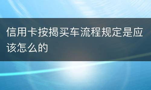 信用卡按揭买车流程规定是应该怎么的