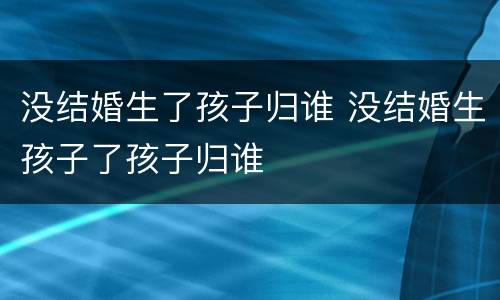 没结婚生了孩子归谁 没结婚生孩子了孩子归谁