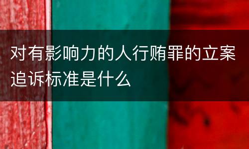 对有影响力的人行贿罪的立案追诉标准是什么
