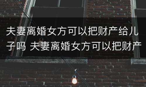 夫妻离婚女方可以把财产给儿子吗 夫妻离婚女方可以把财产给儿子吗知乎