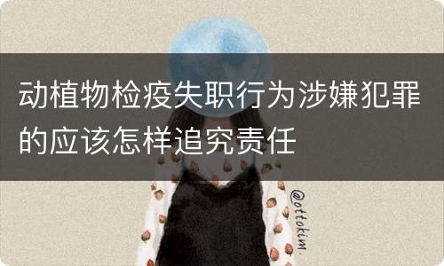 动植物检疫失职行为涉嫌犯罪的应该怎样追究责任