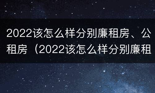 2022该怎么样分别廉租房、公租房（2022该怎么样分别廉租房,公租房呢）