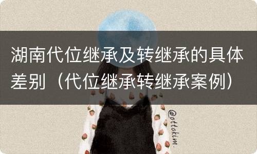 湖南代位继承及转继承的具体差别（代位继承转继承案例）