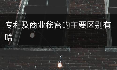 专利及商业秘密的主要区别有啥