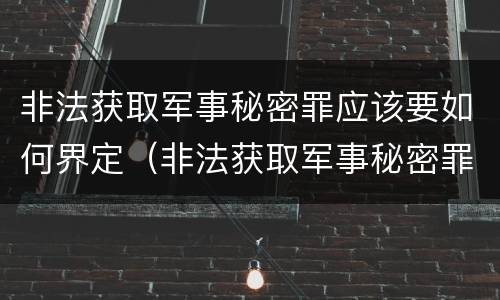非法获取军事秘密罪应该要如何界定（非法获取军事秘密罪的犯罪主体是）
