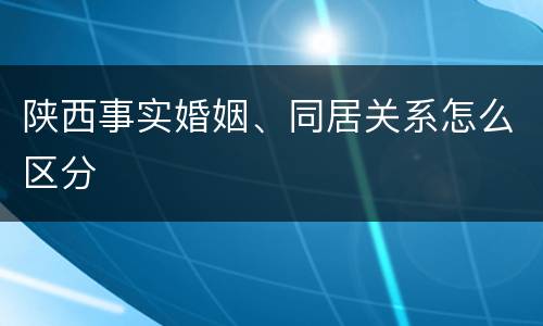 陕西事实婚姻、同居关系怎么区分