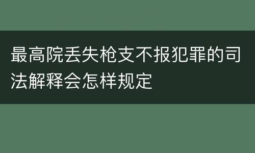 最高院丢失枪支不报犯罪的司法解释会怎样规定