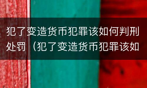 犯了变造货币犯罪该如何判刑处罚（犯了变造货币犯罪该如何判刑处罚案例）