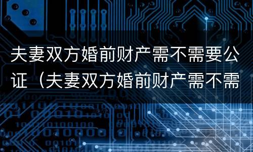 夫妻双方婚前财产需不需要公证（夫妻双方婚前财产需不需要公证才能执行）