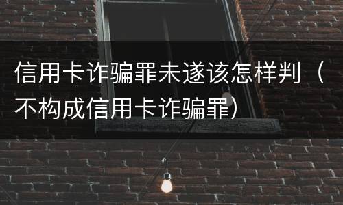 信用卡诈骗罪未遂该怎样判（不构成信用卡诈骗罪）