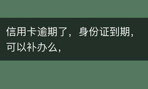 信用卡逾期了，身份证到期，可以补办么，