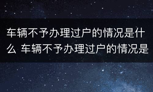 车辆不予办理过户的情况是什么 车辆不予办理过户的情况是什么意思