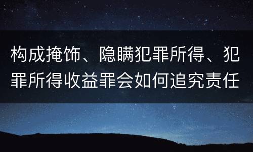 构成掩饰、隐瞒犯罪所得、犯罪所得收益罪会如何追究责任