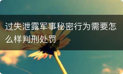 过失泄露军事秘密行为需要怎么样判刑处罚