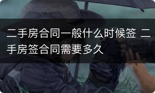二手房合同一般什么时候签 二手房签合同需要多久